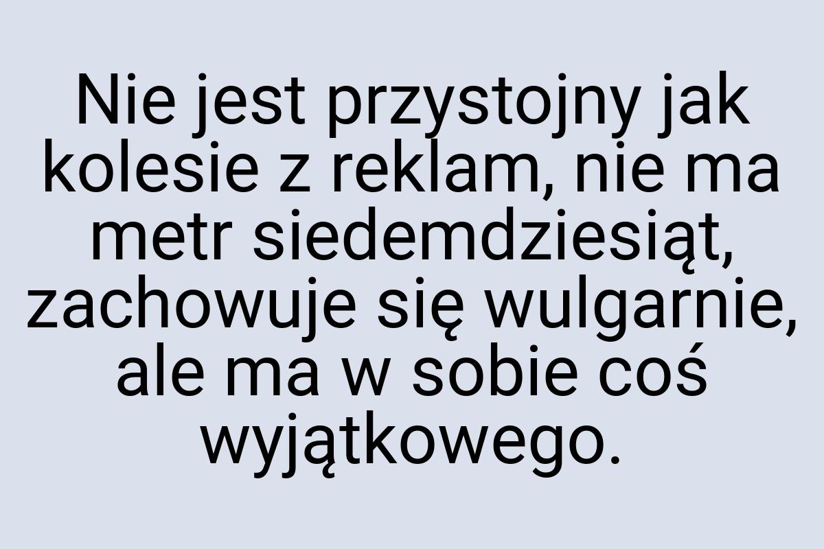 Nie jest przystojny jak kolesie z reklam, nie ma metr