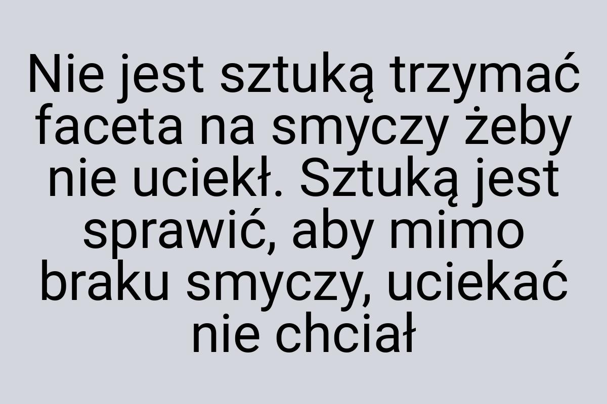 Nie jest sztuką trzymać faceta na smyczy żeby nie uciekł