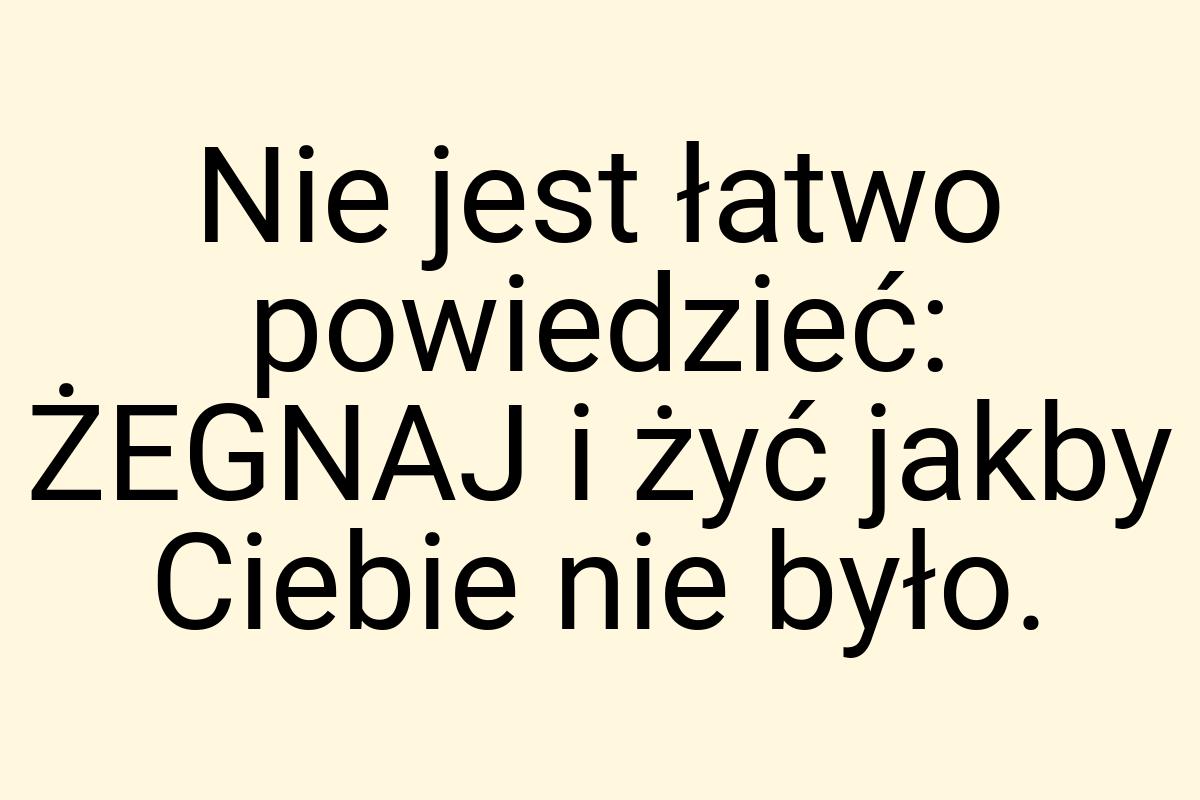 Nie jest łatwo powiedzieć: ŻEGNAJ i żyć jakby Ciebie nie