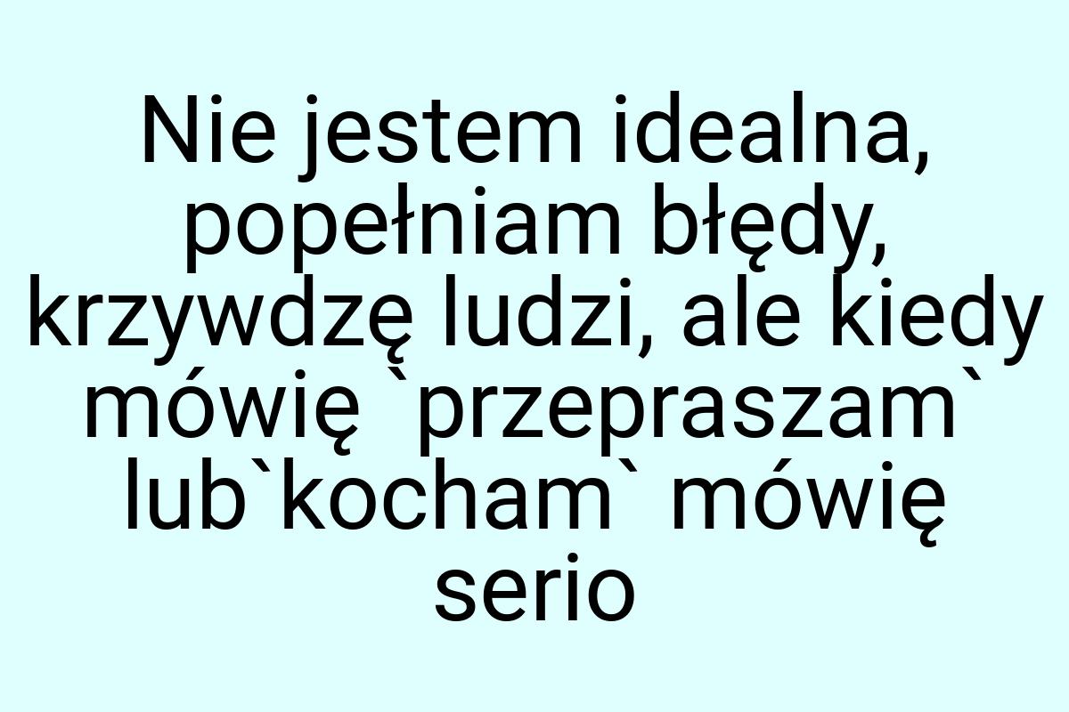 Nie jestem idealna, popełniam błędy, krzywdzę ludzi, ale