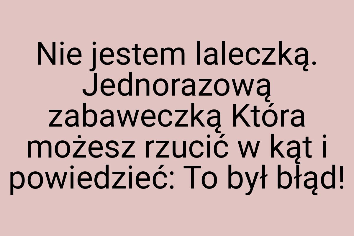 Nie jestem laleczką. Jednorazową zabaweczką Która możesz