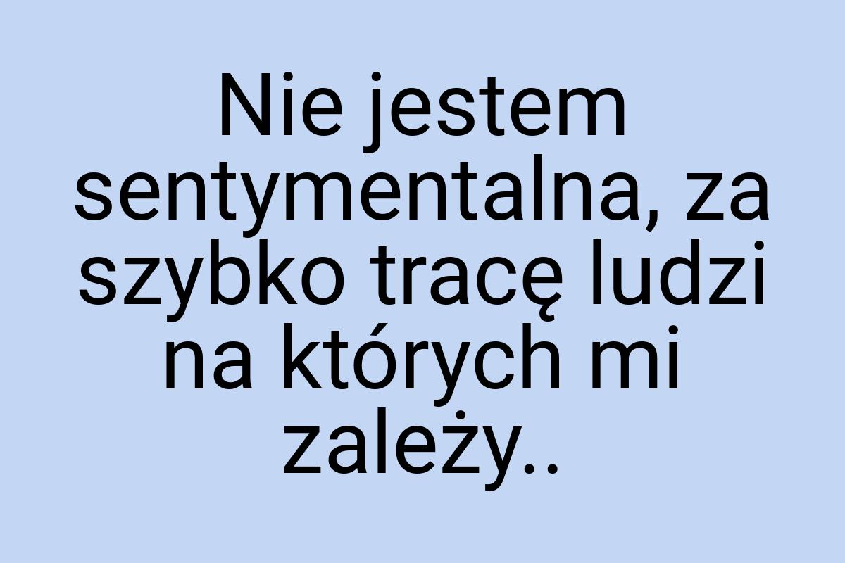 Nie jestem sentymentalna, za szybko tracę ludzi na których