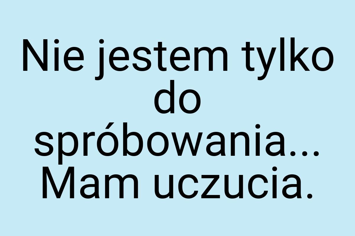 Nie jestem tylko do spróbowania... Mam uczucia