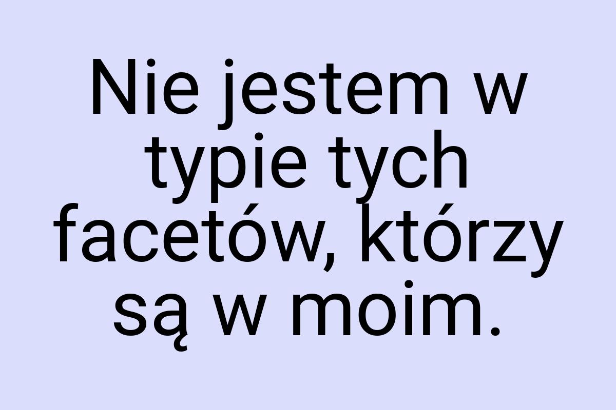 Nie jestem w typie tych facetów, którzy są w moim