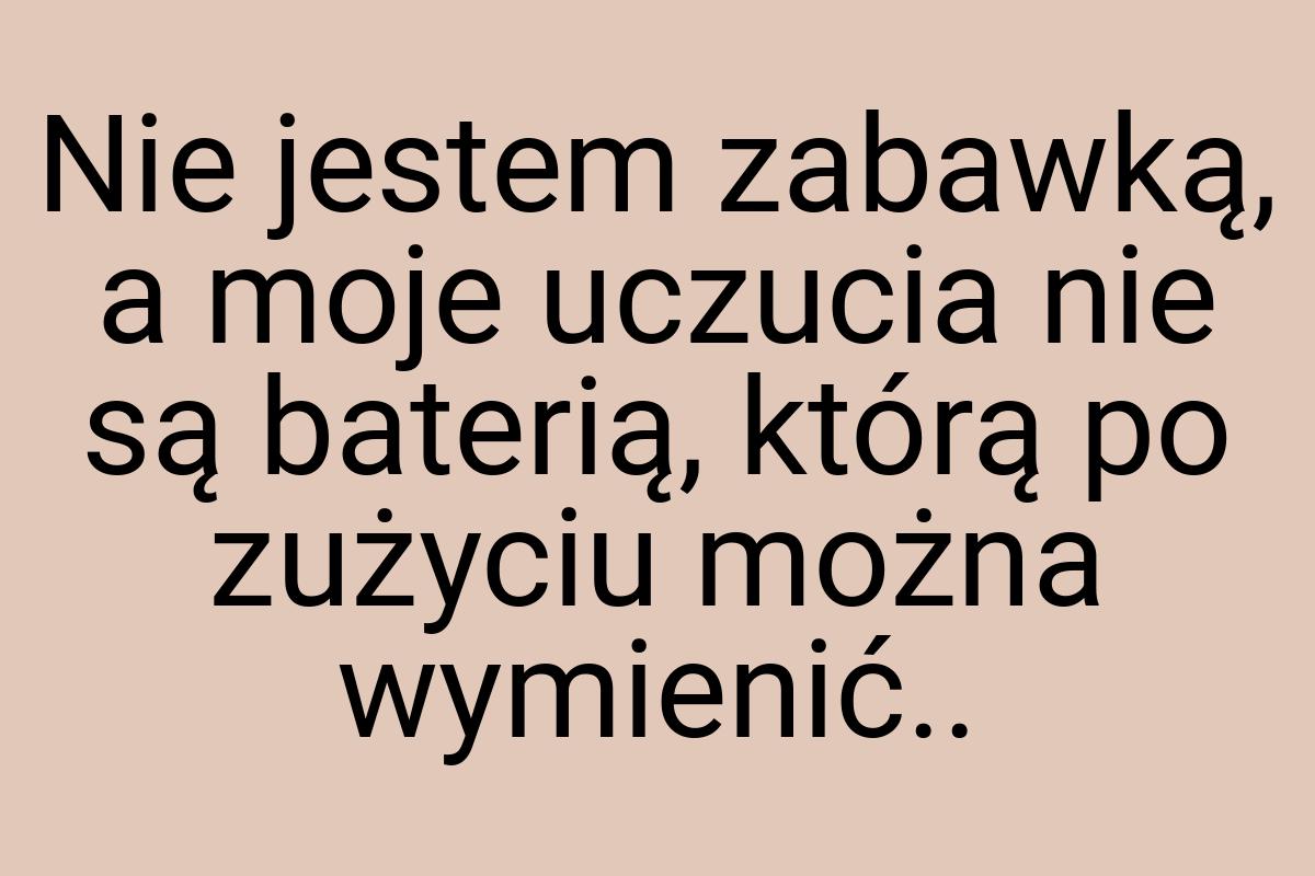 Nie jestem zabawką, a moje uczucia nie są baterią, którą po