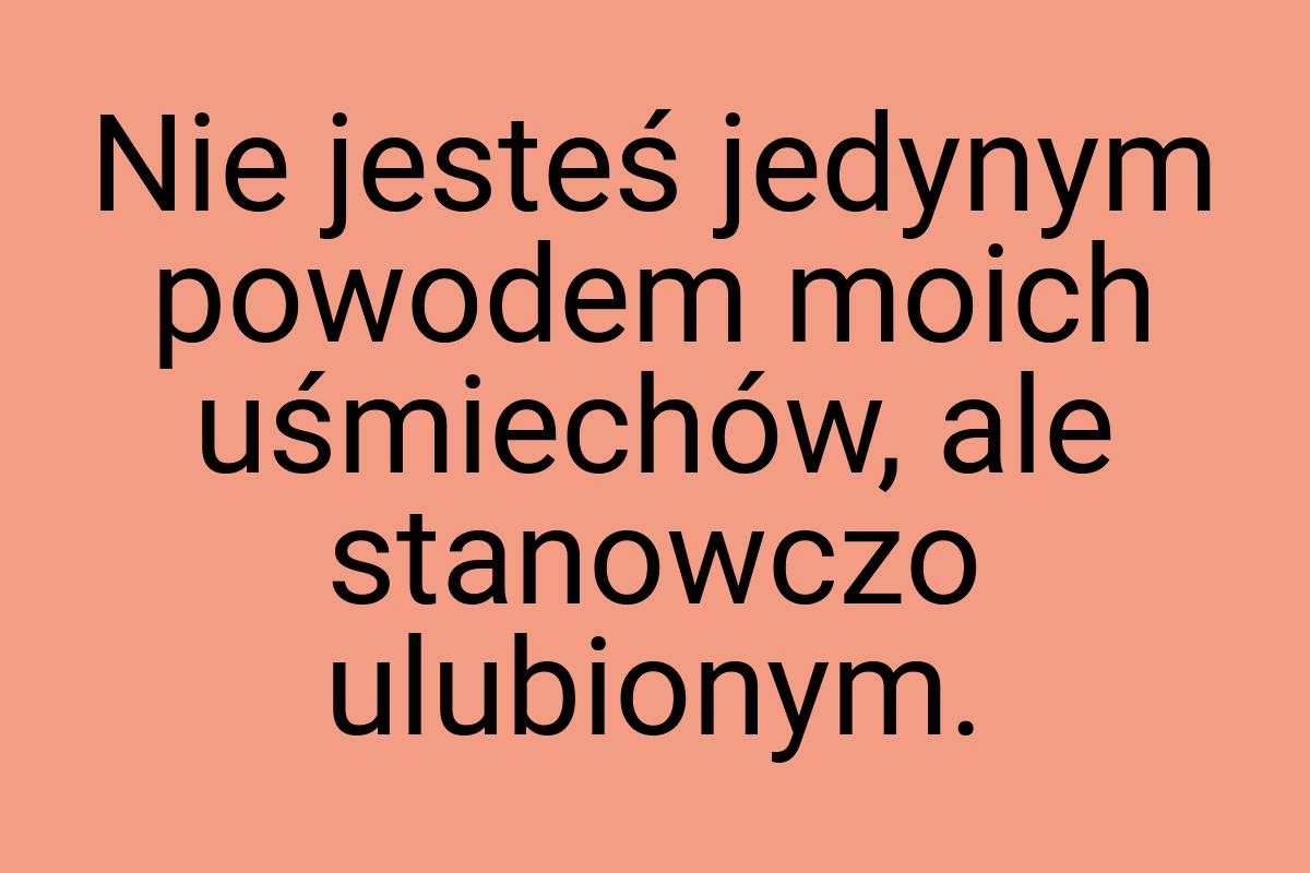 Nie jesteś jedynym powodem moich uśmiechów, ale stanowczo