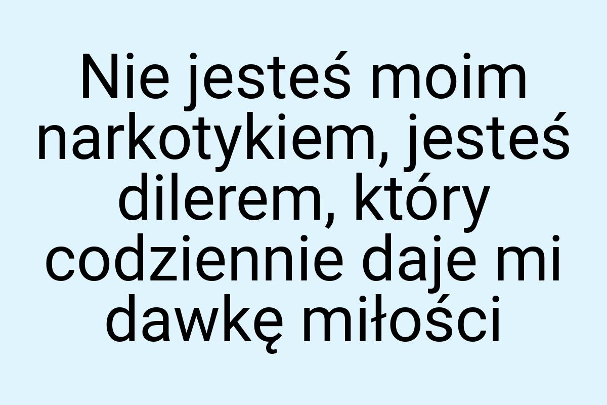 Nie jesteś moim narkotykiem, jesteś dilerem, który