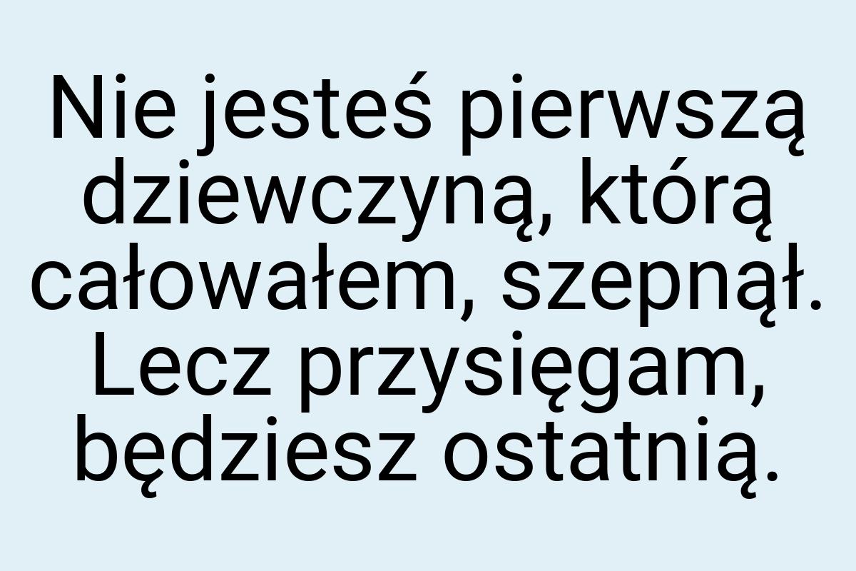 Nie jesteś pierwszą dziewczyną, którą całowałem, szepnął