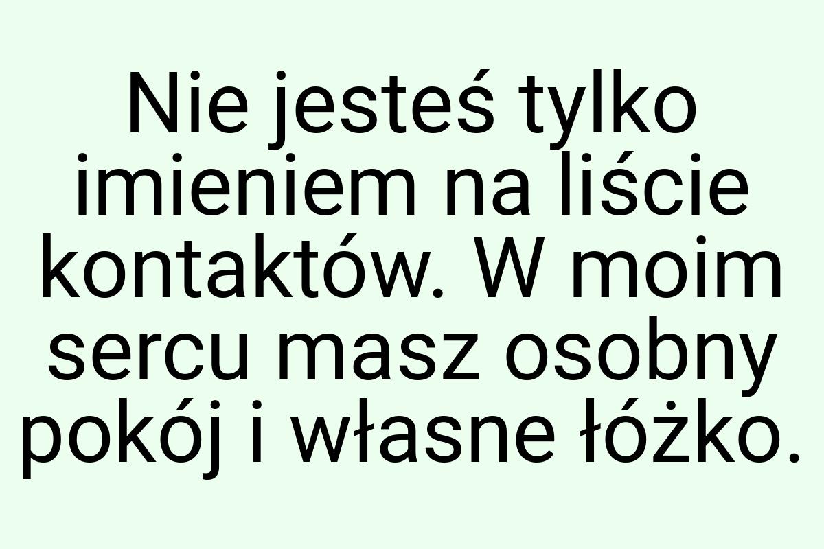 Nie jesteś tylko imieniem na liście kontaktów. W moim sercu