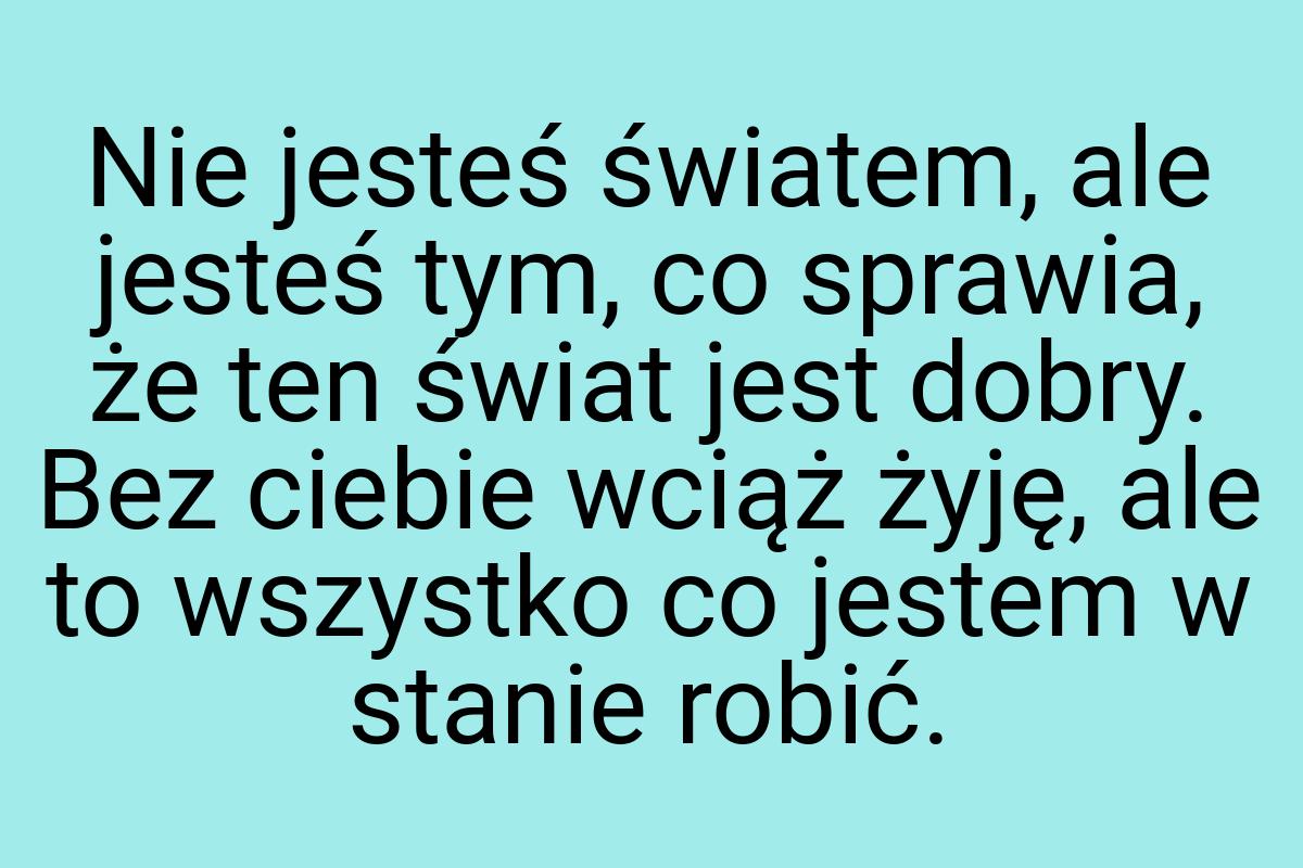 Nie jesteś światem, ale jesteś tym, co sprawia, że ten