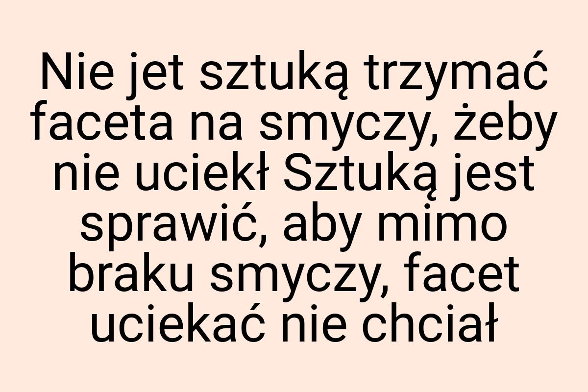 Nie jet sztuką trzymać faceta na smyczy, żeby nie uciekł