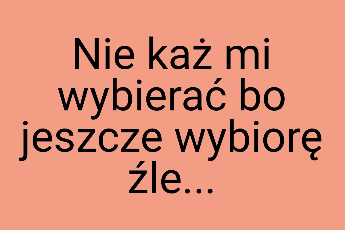 Nie każ mi wybierać bo jeszcze wybiorę źle