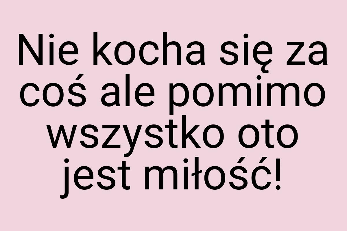 Nie kocha się za coś ale pomimo wszystko oto jest miłość