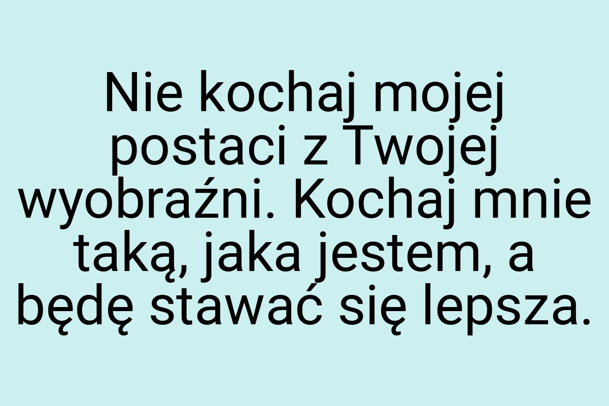 Nie kochaj mojej postaci z Twojej wyobraźni. Kochaj mnie