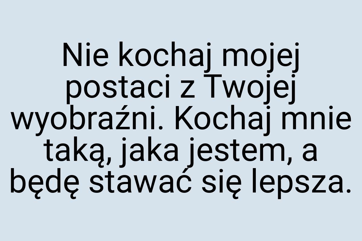 Nie kochaj mojej postaci z Twojej wyobraźni. Kochaj mnie