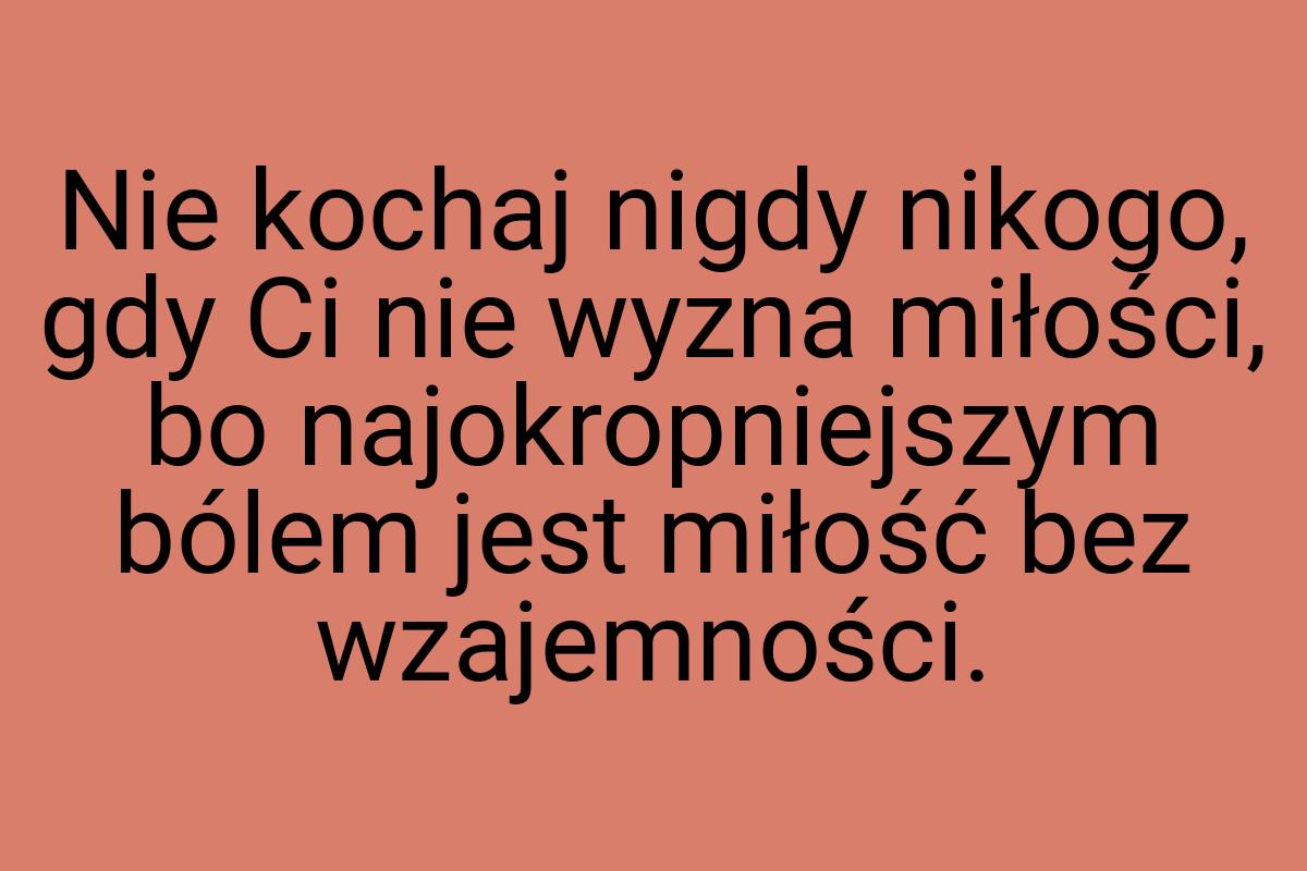 Nie kochaj nigdy nikogo, gdy Ci nie wyzna miłości, bo