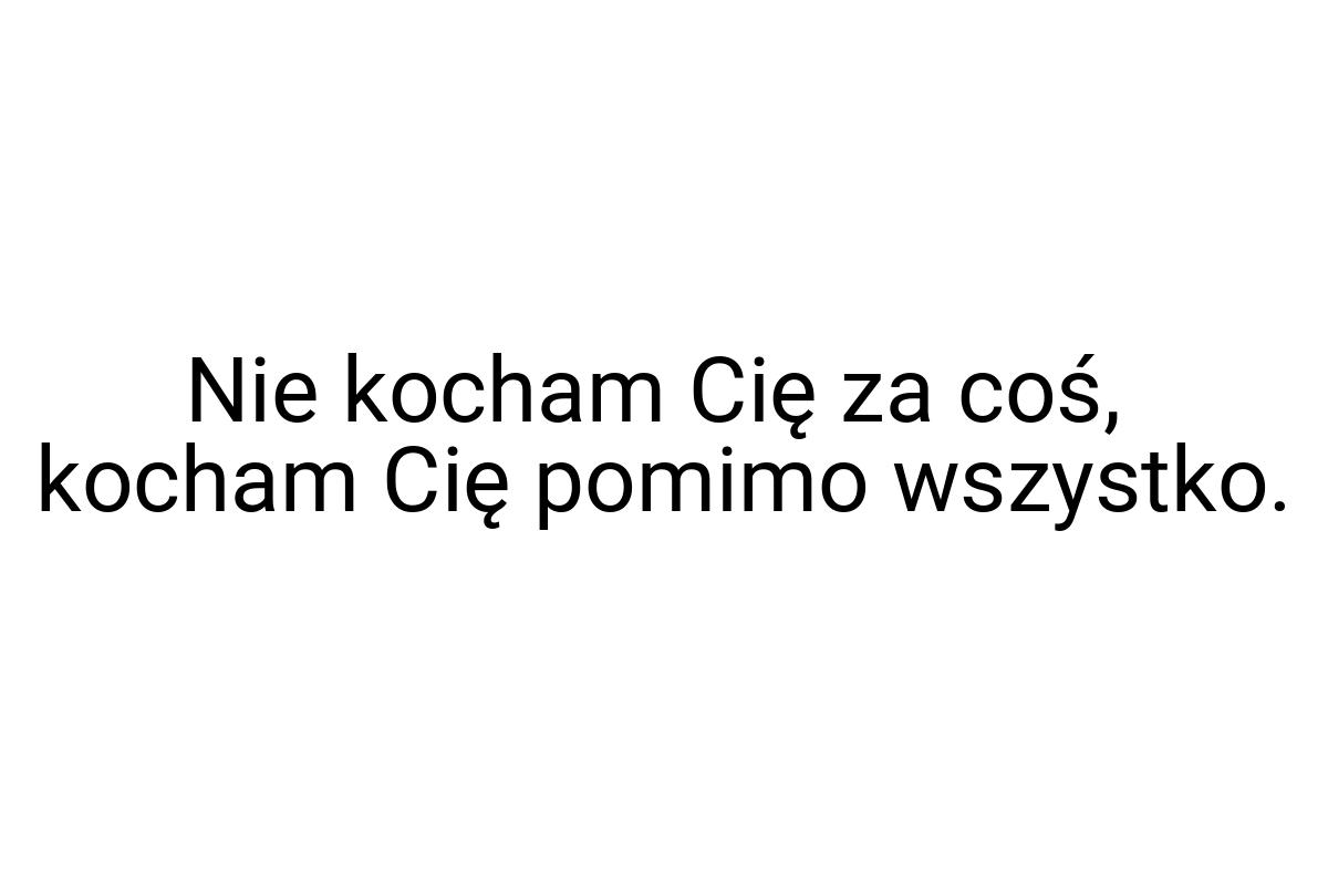 Nie kocham Cię za coś, kocham Cię pomimo wszystko