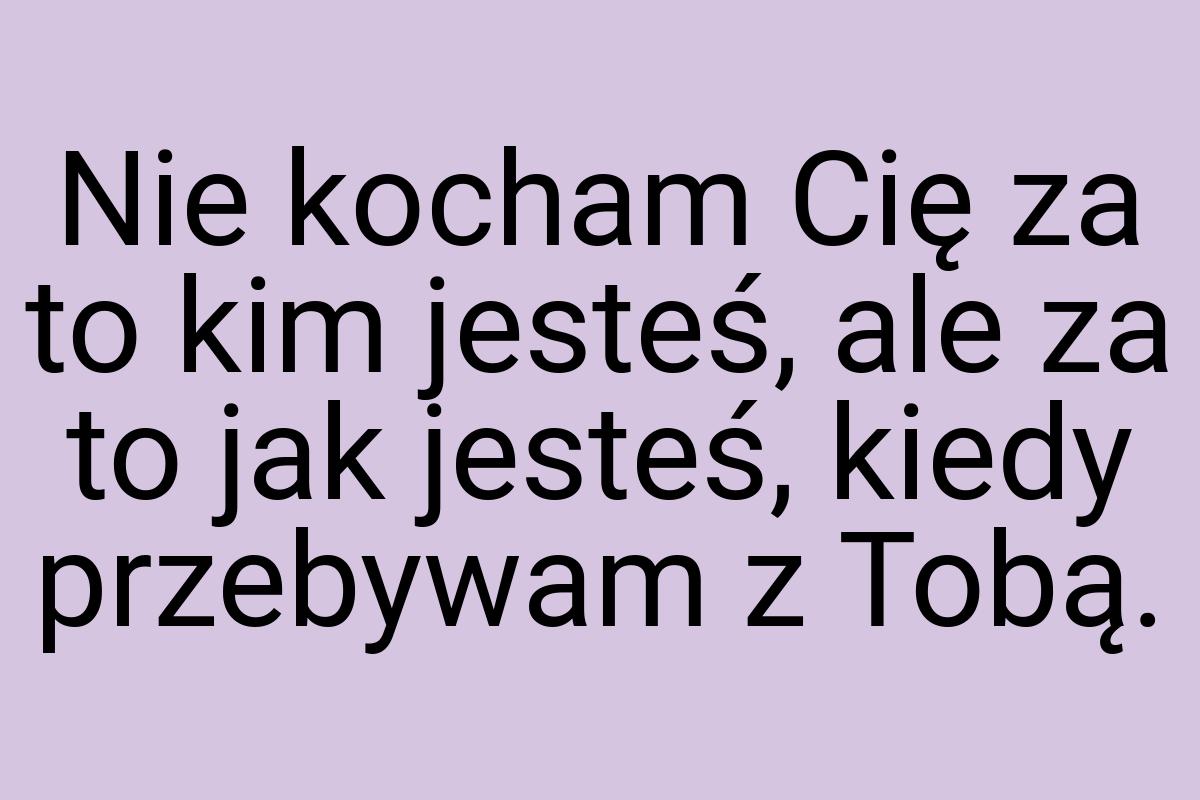 Nie kocham Cię za to kim jesteś, ale za to jak jesteś