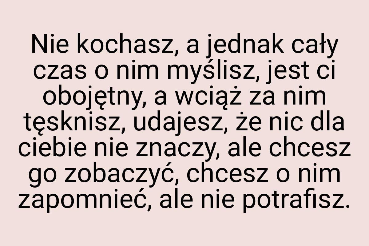 Nie kochasz, a jednak cały czas o nim myślisz, jest ci