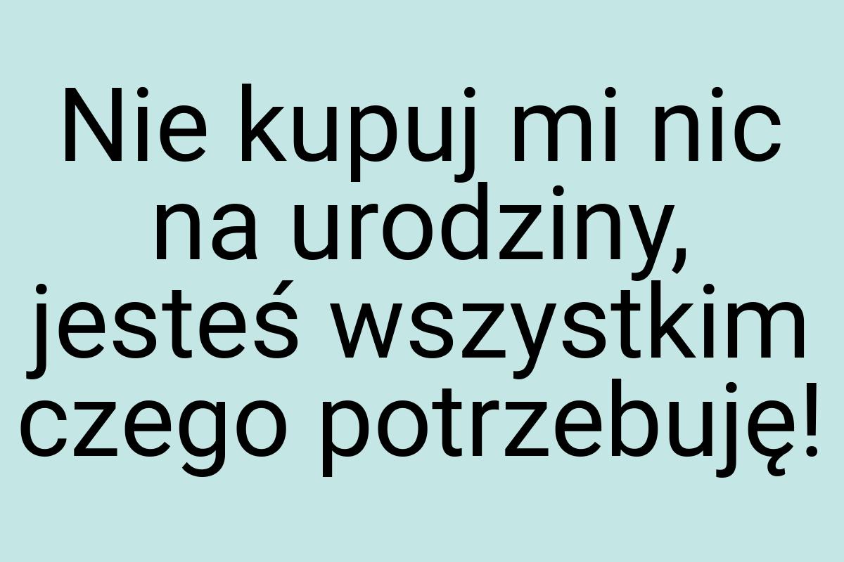 Nie kupuj mi nic na urodziny, jesteś wszystkim czego