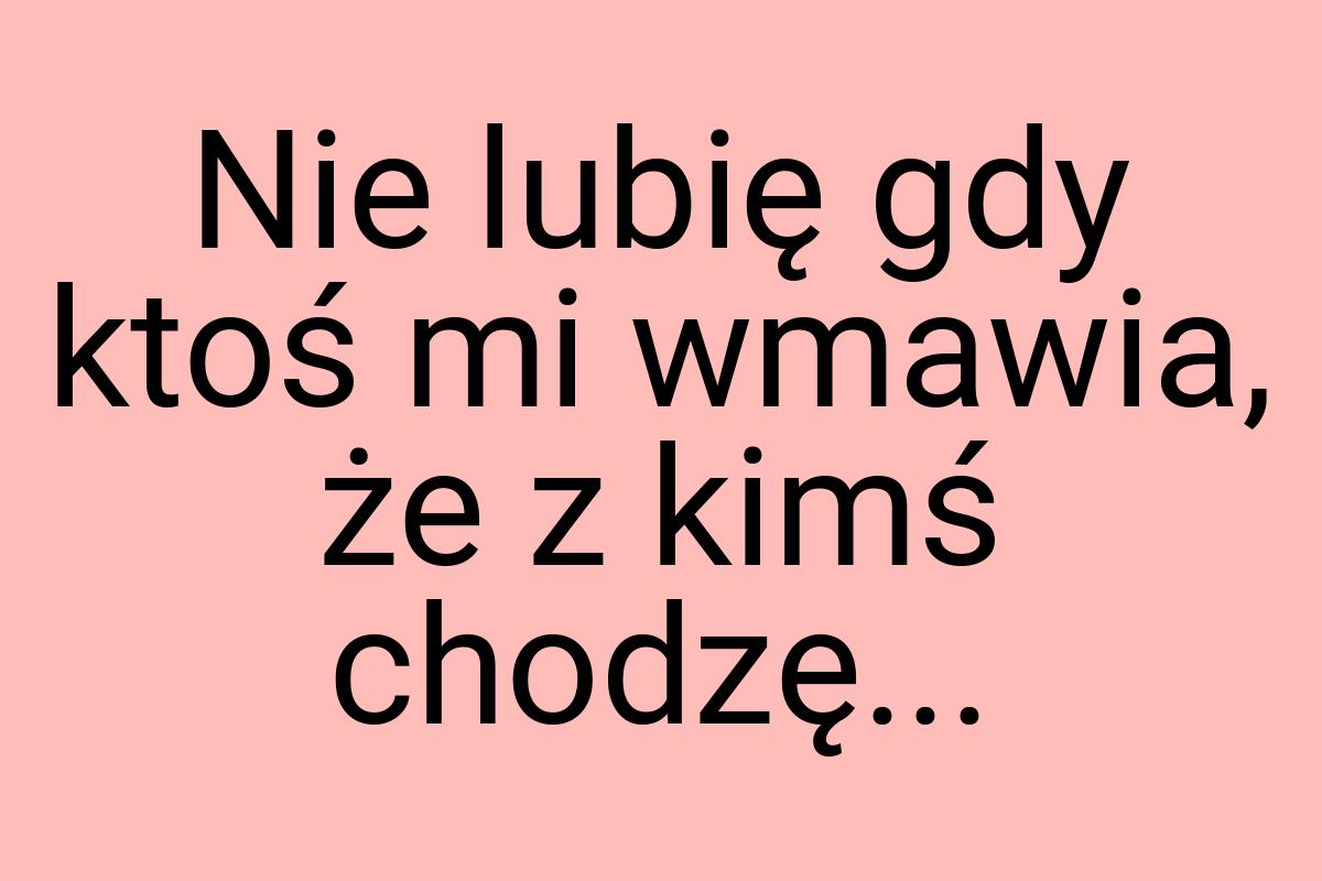 Nie lubię gdy ktoś mi wmawia, że z kimś chodzę