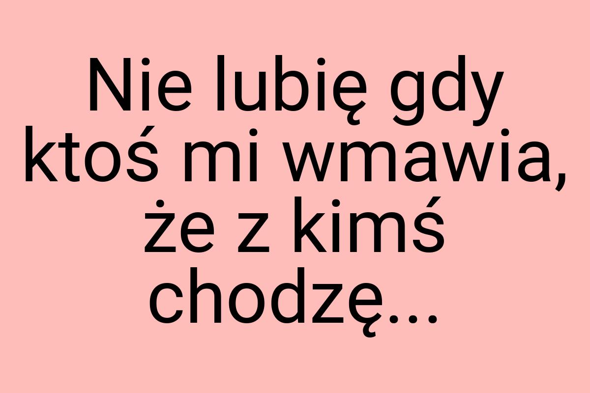 Nie lubię gdy ktoś mi wmawia, że z kimś chodzę