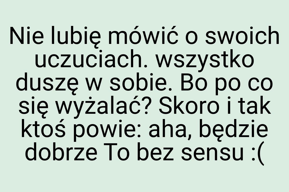 Nie lubię mówić o swoich uczuciach. wszystko duszę w sobie