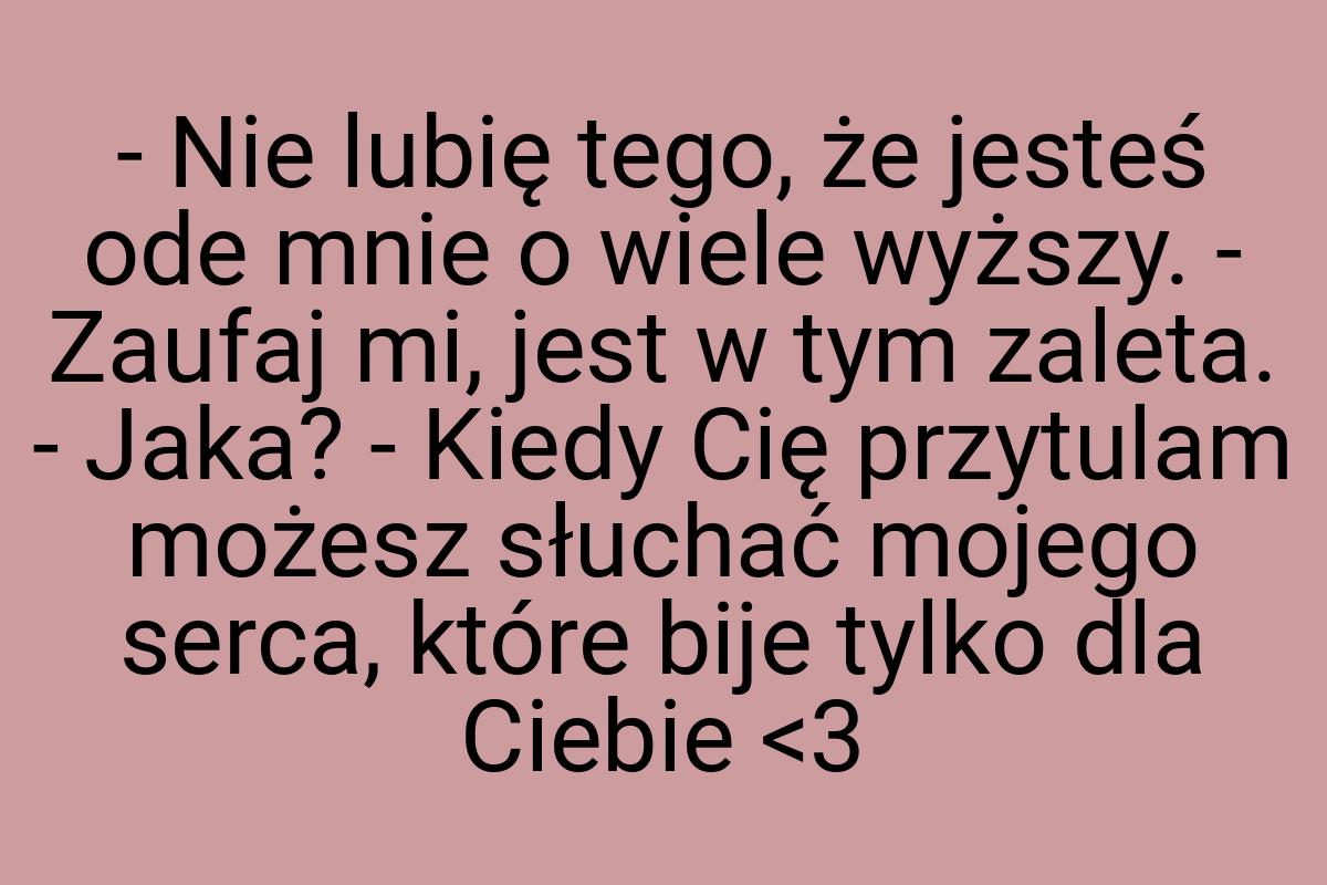 - Nie lubię tego, że jesteś ode mnie o wiele wyższy