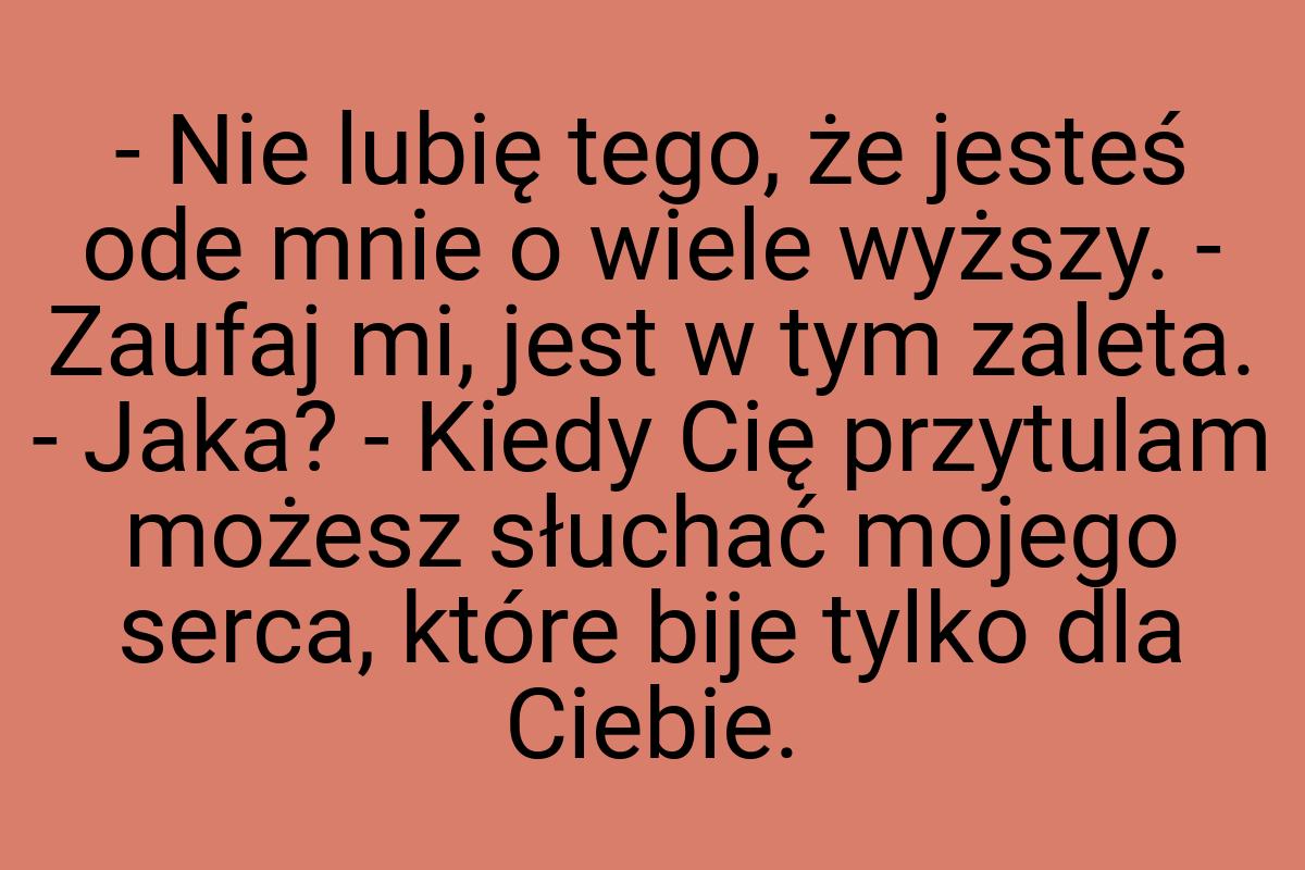 - Nie lubię tego, że jesteś ode mnie o wiele wyższy