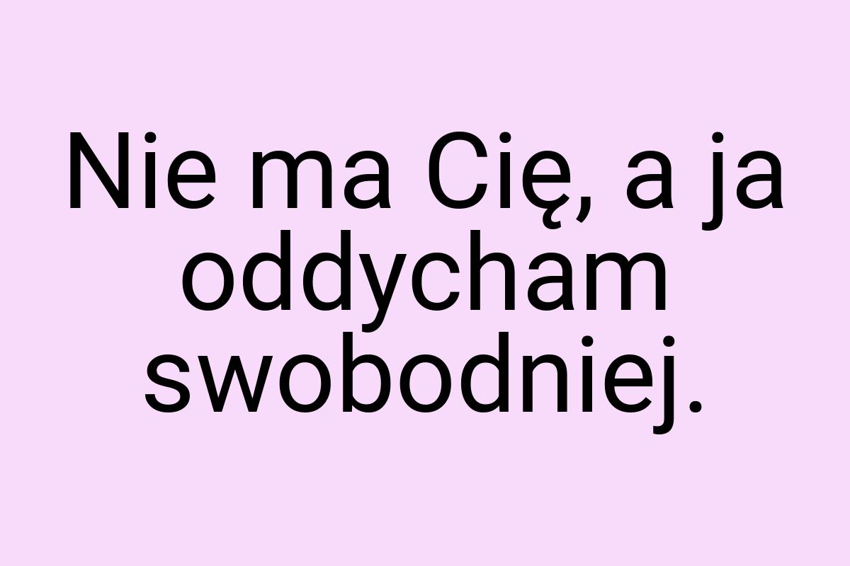 Nie ma Cię, a ja oddycham swobodniej