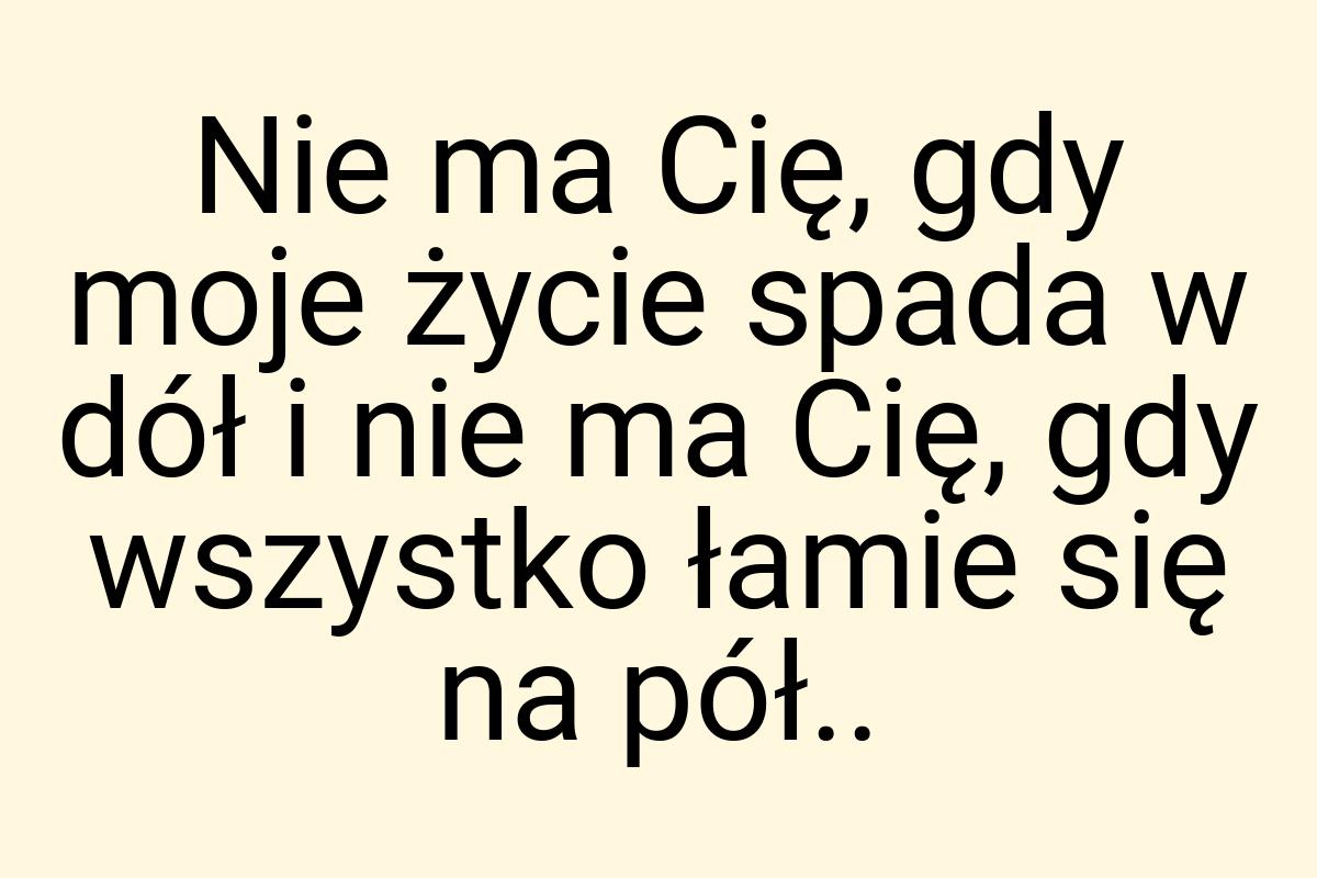 Nie ma Cię, gdy moje życie spada w dół i nie ma Cię, gdy