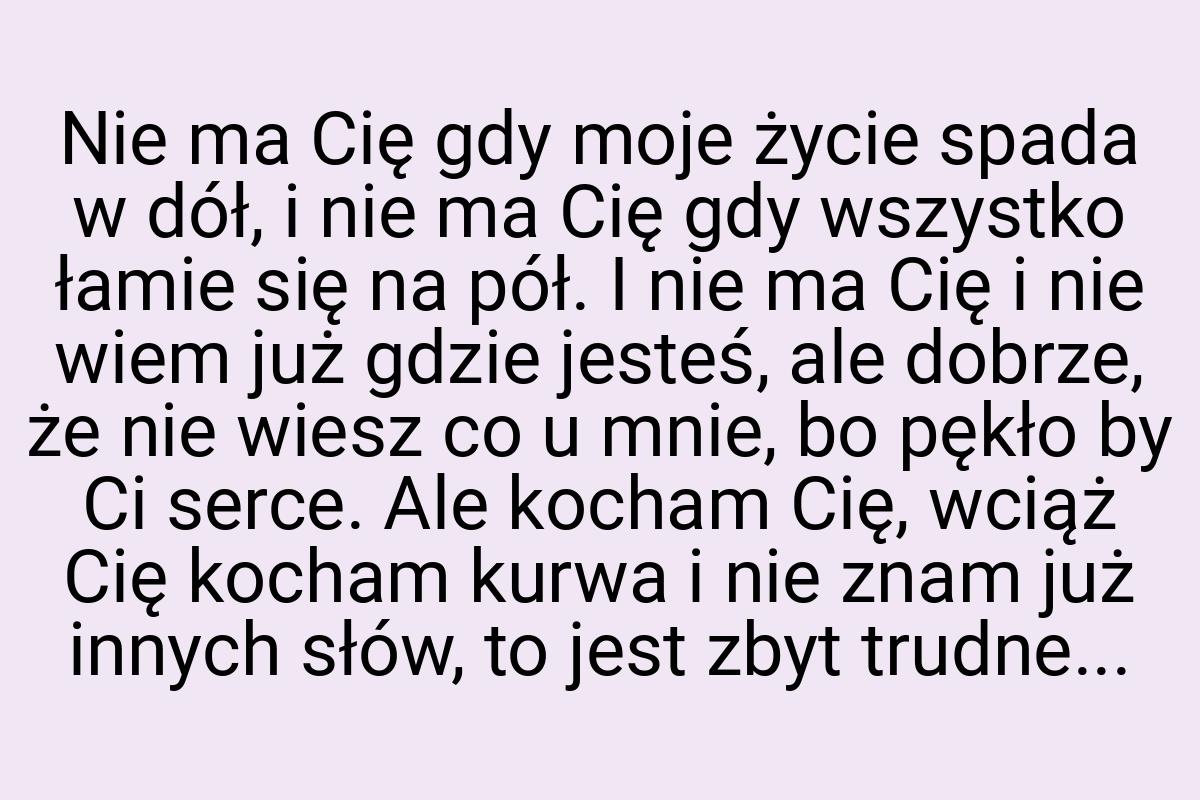 Nie ma Cię gdy moje życie spada w dół, i nie ma Cię gdy