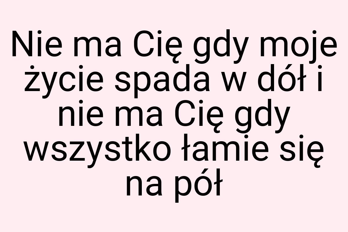 Nie ma Cię gdy moje życie spada w dół i nie ma Cię gdy