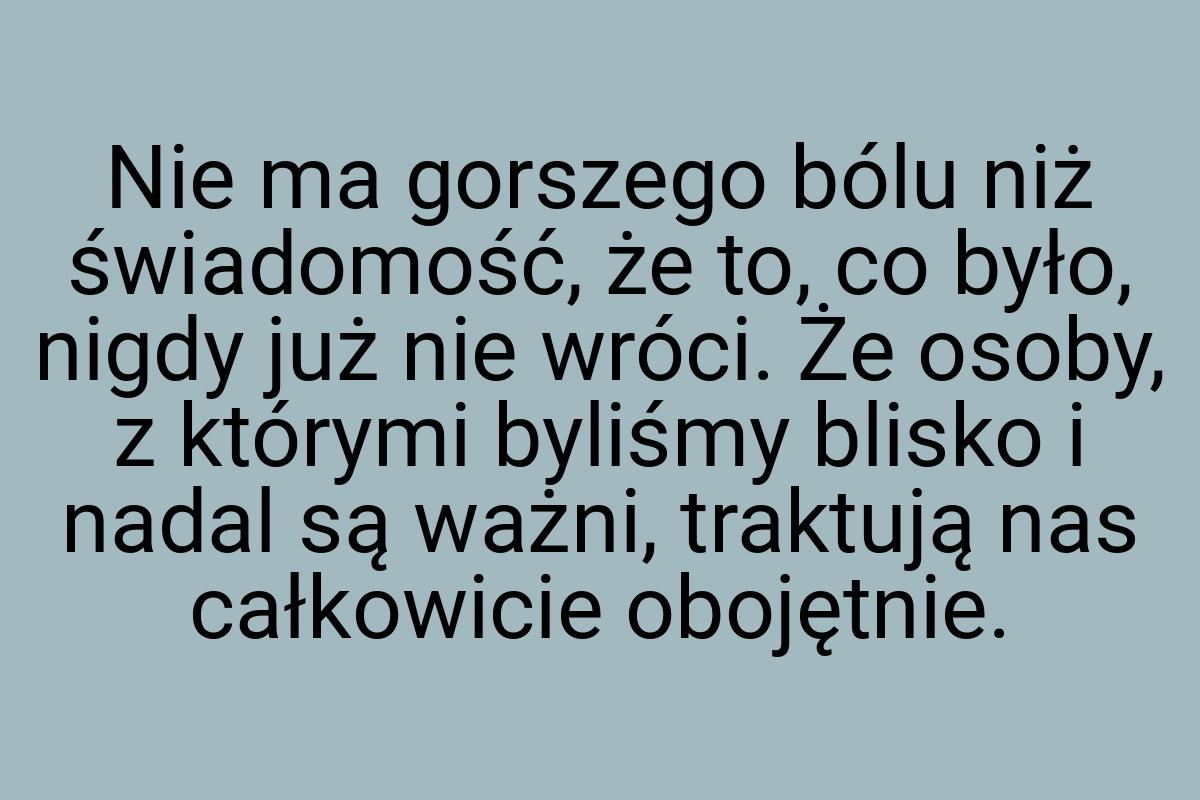 Nie ma gorszego bólu niż świadomość, że to, co było, nigdy