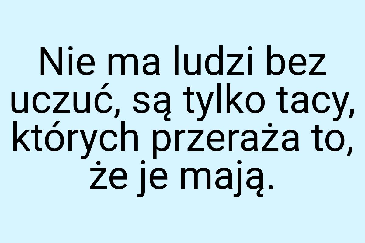 Nie ma ludzi bez uczuć, są tylko tacy, których przeraża to