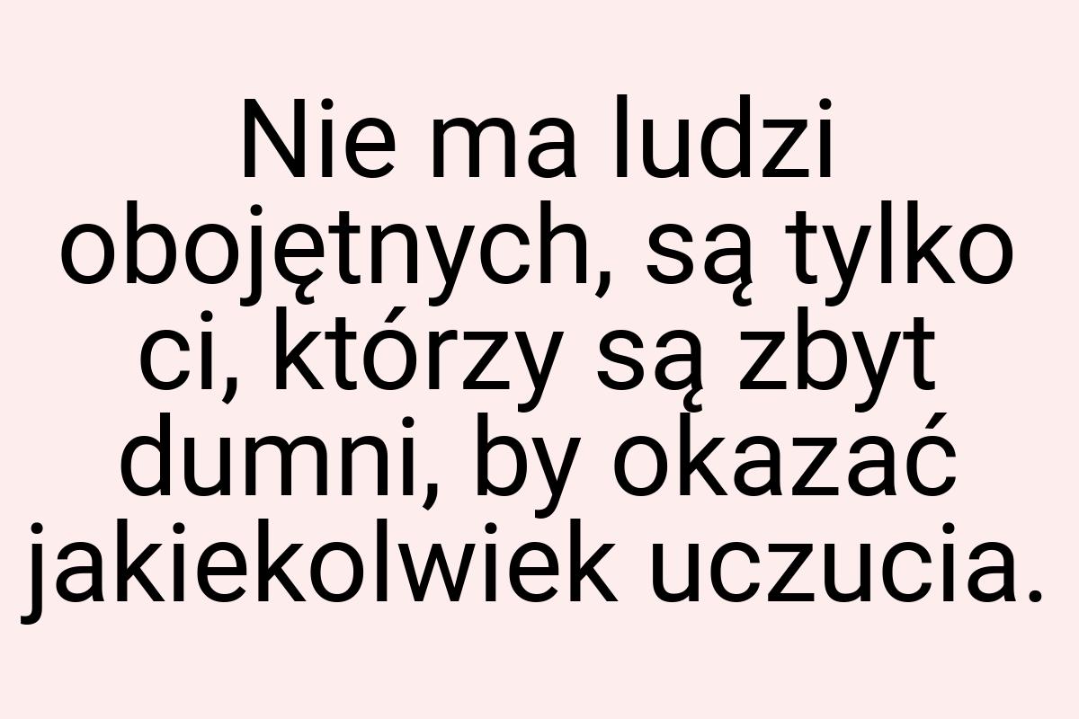 Nie ma ludzi obojętnych, są tylko ci, którzy są zbyt dumni