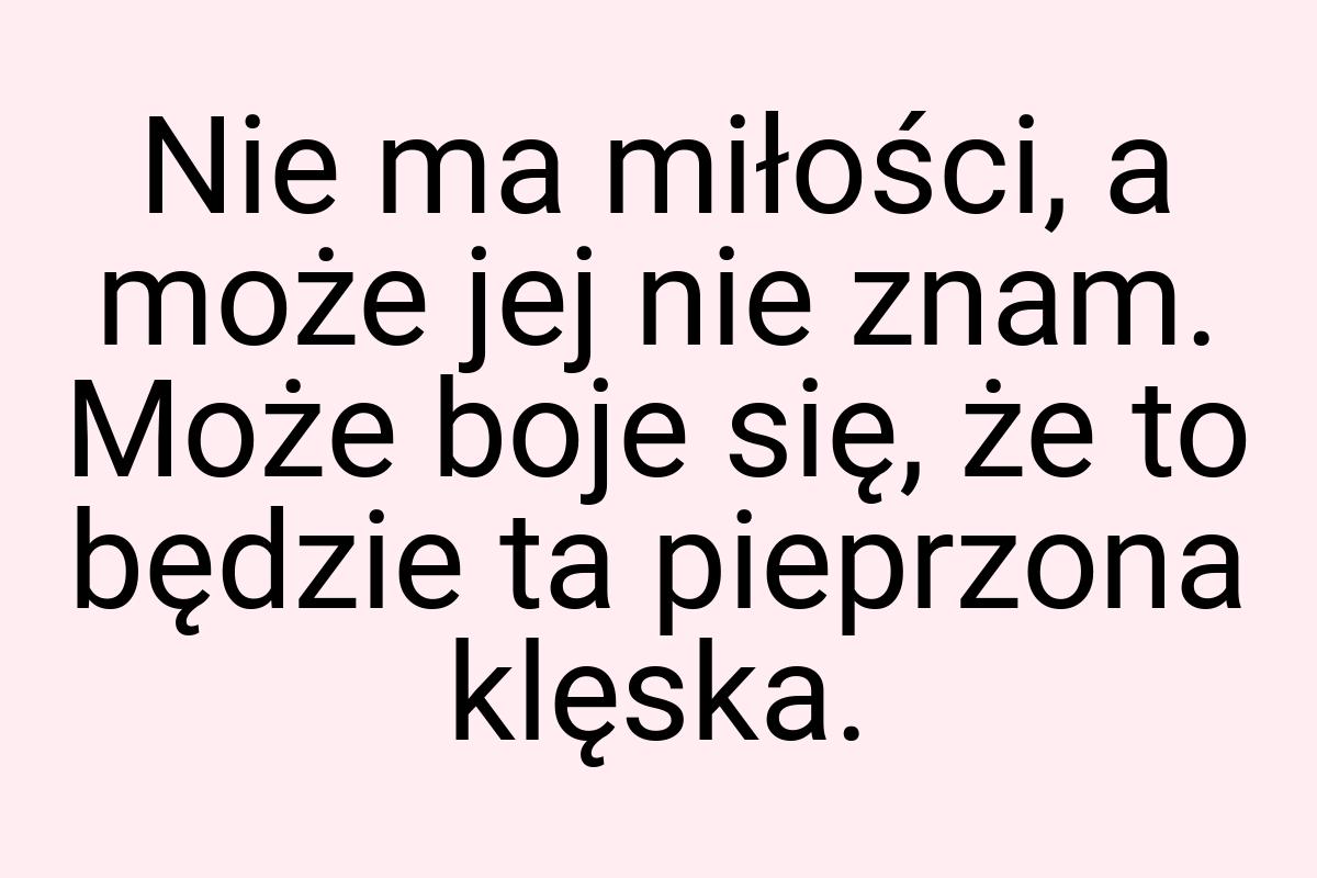 Nie ma miłości, a może jej nie znam. Może boje się, że to