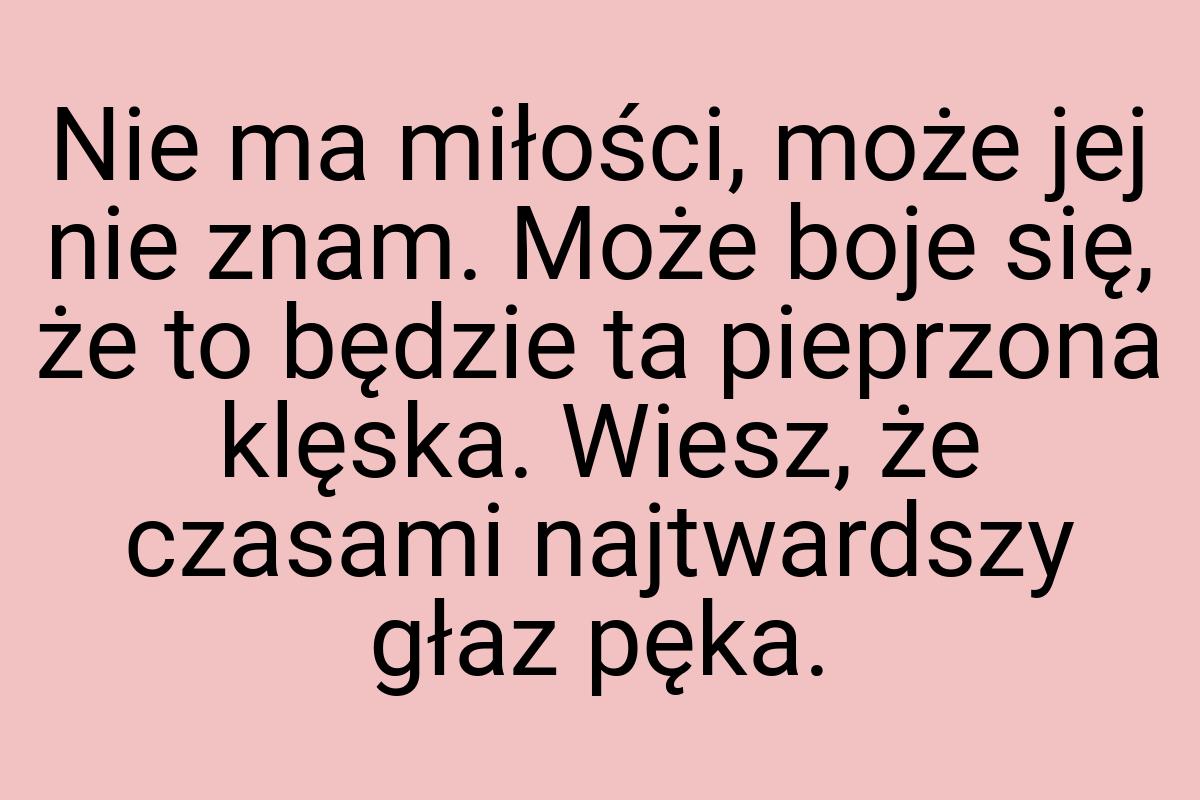 Nie ma miłości, może jej nie znam. Może boje się, że to