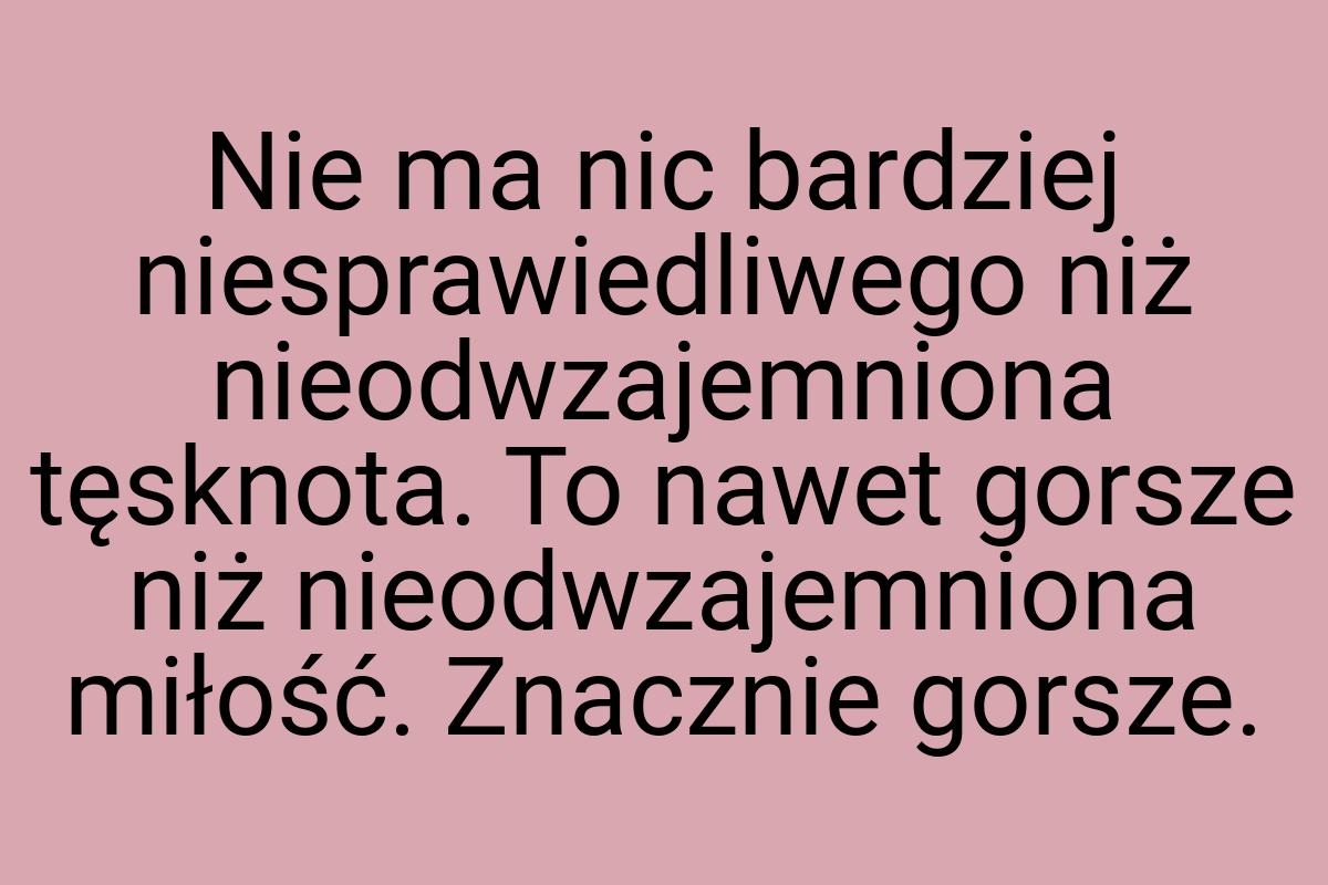 Nie ma nic bardziej niesprawiedliwego niż nieodwzajemniona