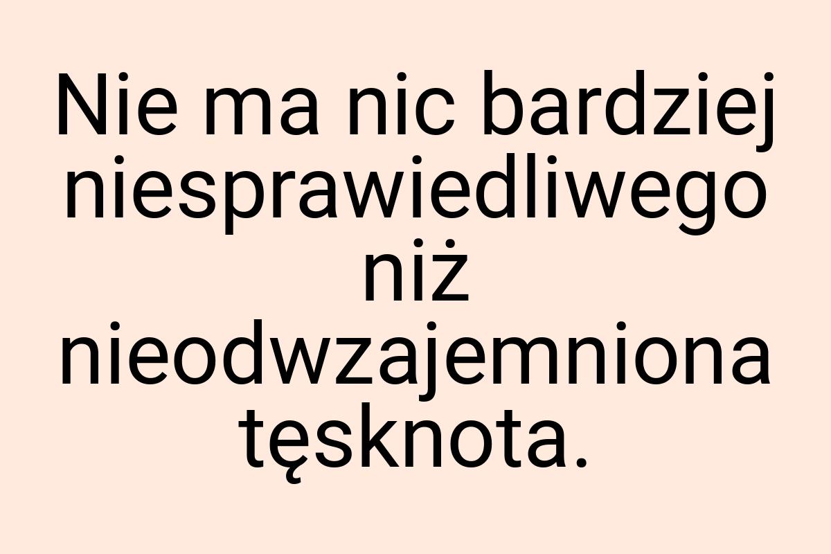 Nie ma nic bardziej niesprawiedliwego niż nieodwzajemniona