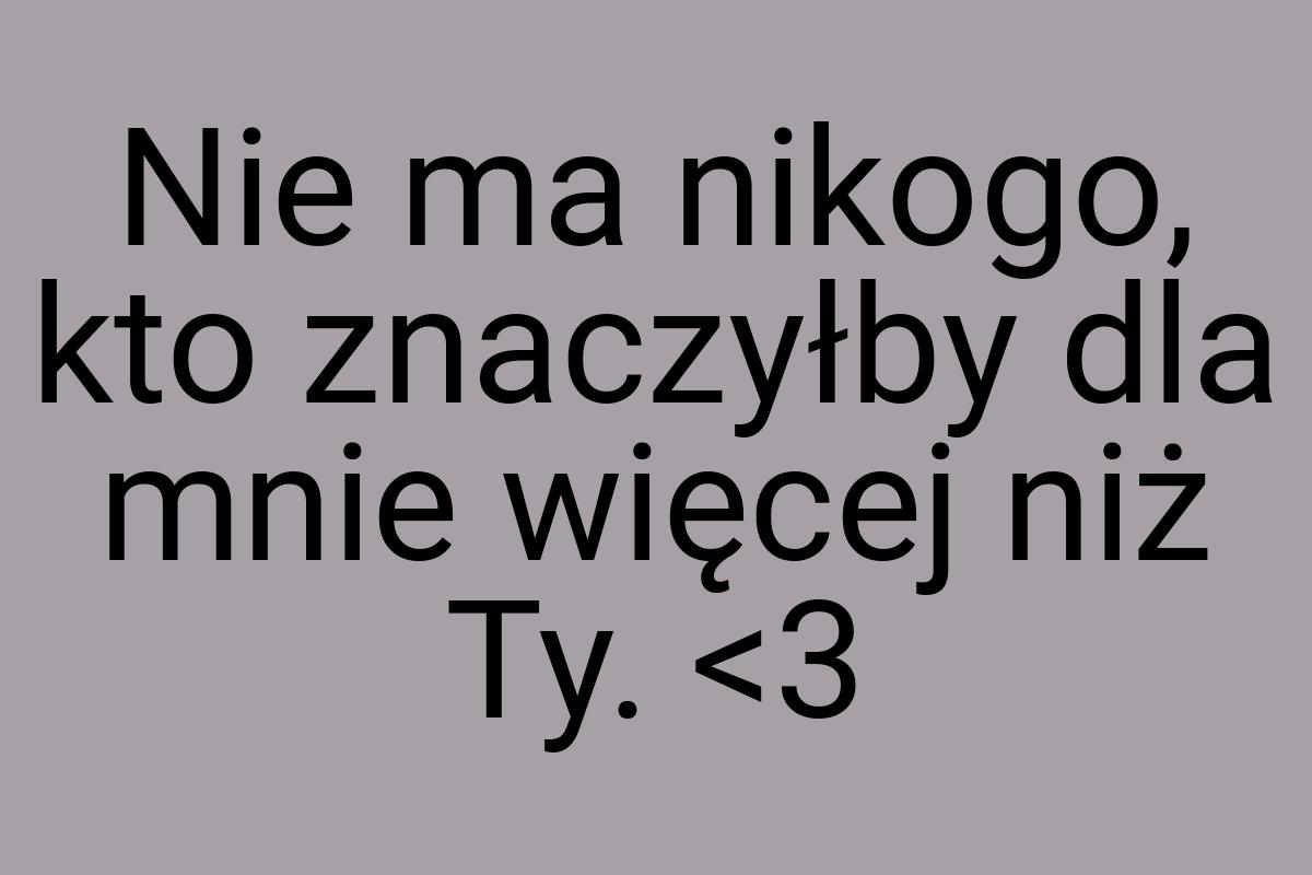 Nie ma nikogo, kto znaczyłby dla mnie więcej niż Ty