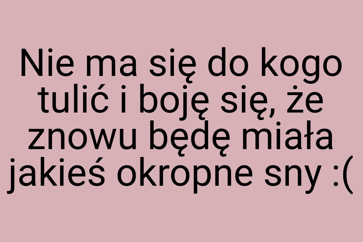 Nie ma się do kogo tulić i boję się, że znowu będę miała