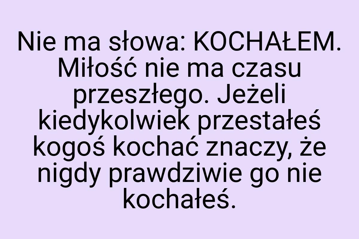 Nie ma słowa: KOCHAŁEM. Miłość nie ma czasu przeszłego