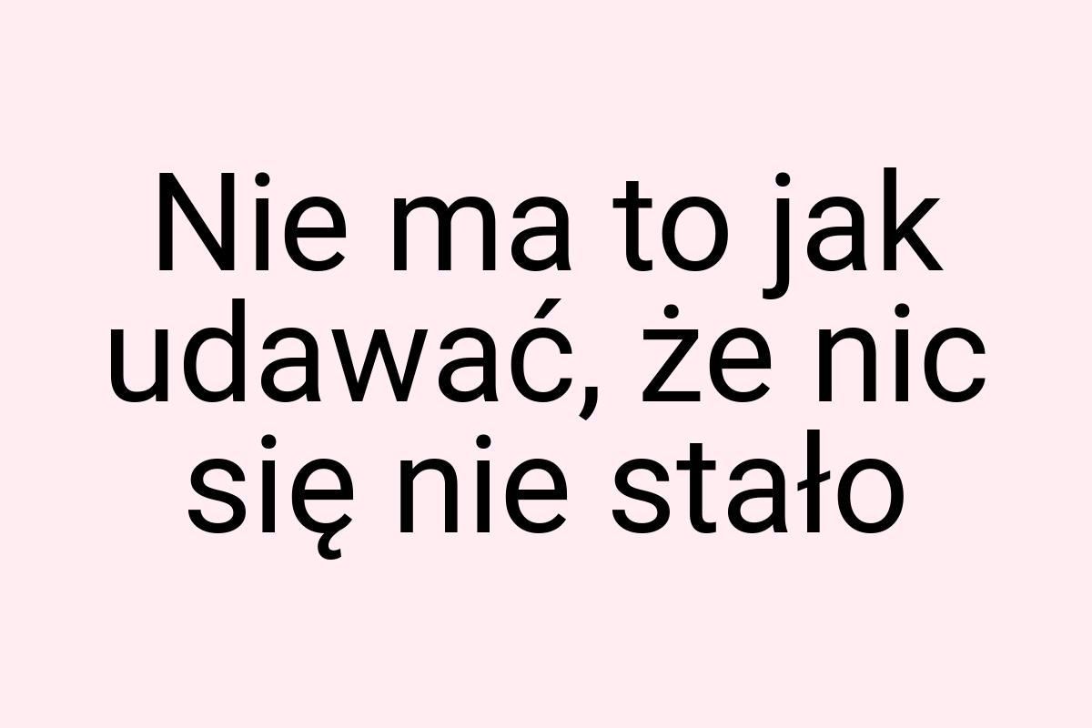 Nie ma to jak udawać, że nic się nie stało