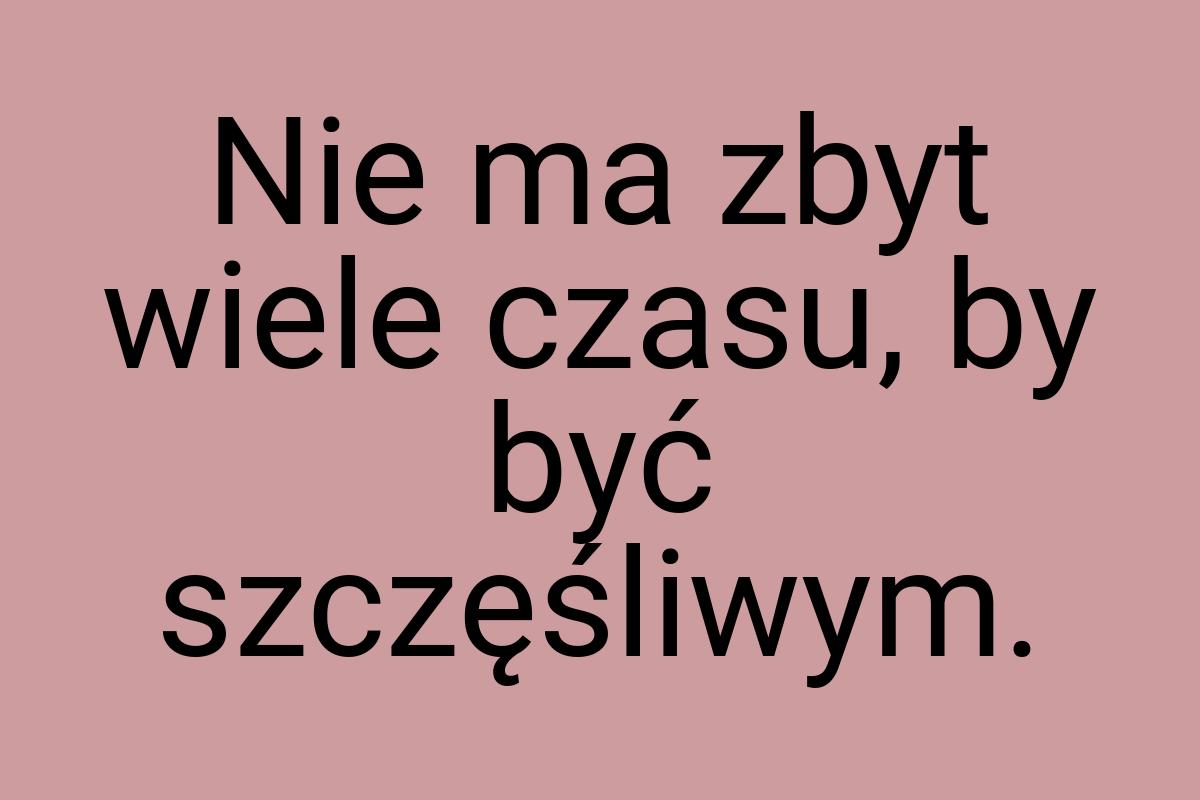 Nie ma zbyt wiele czasu, by być szczęśliwym