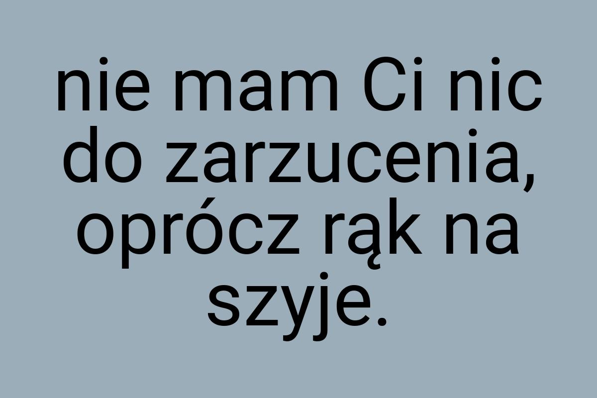 Nie mam Ci nic do zarzucenia, oprócz rąk na szyje