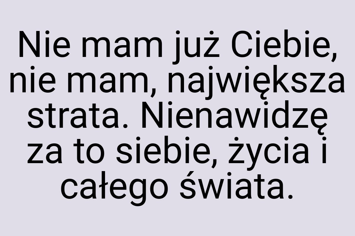 Nie mam już Ciebie, nie mam, największa strata. Nienawidzę