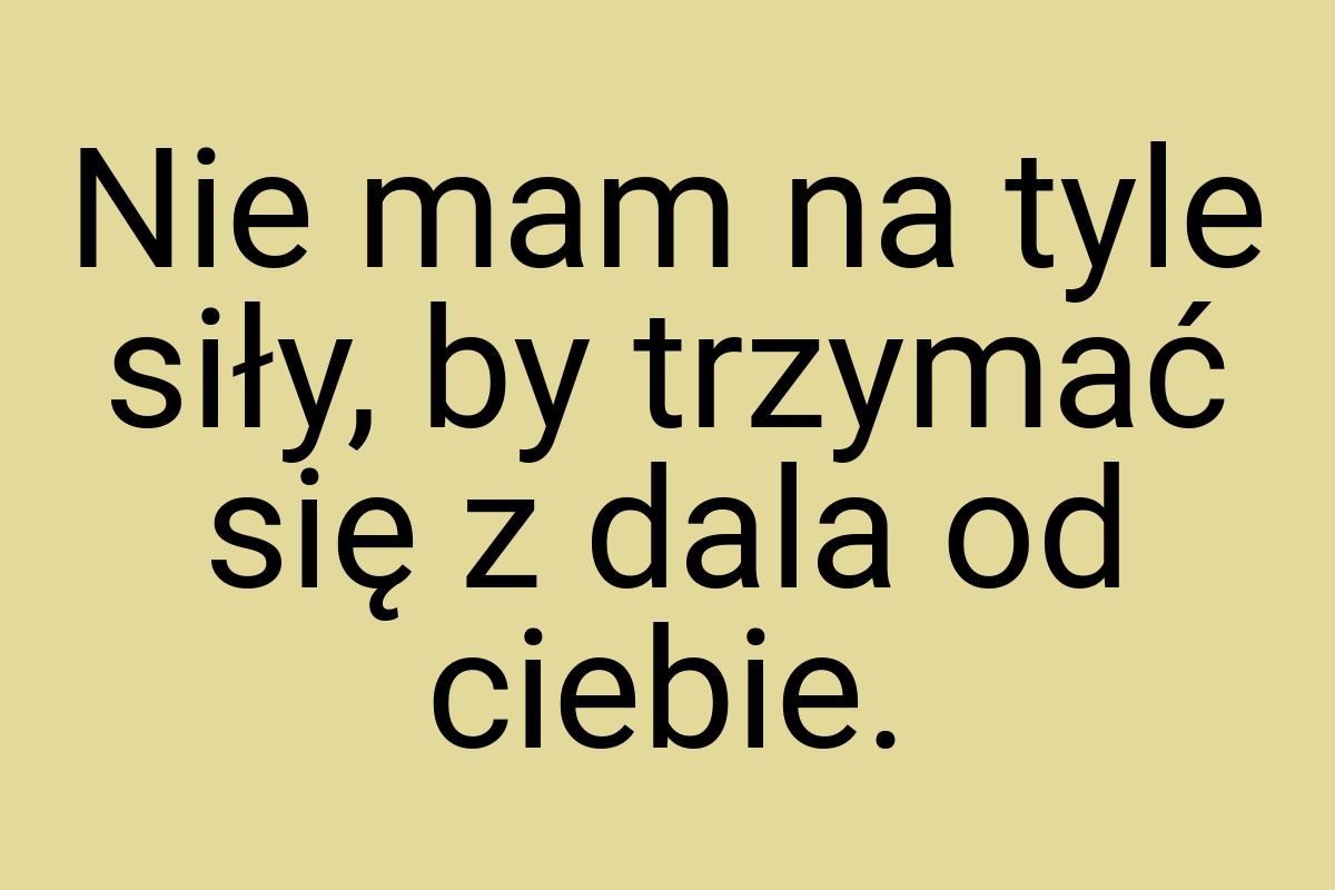 Nie mam na tyle siły, by trzymać się z dala od ciebie