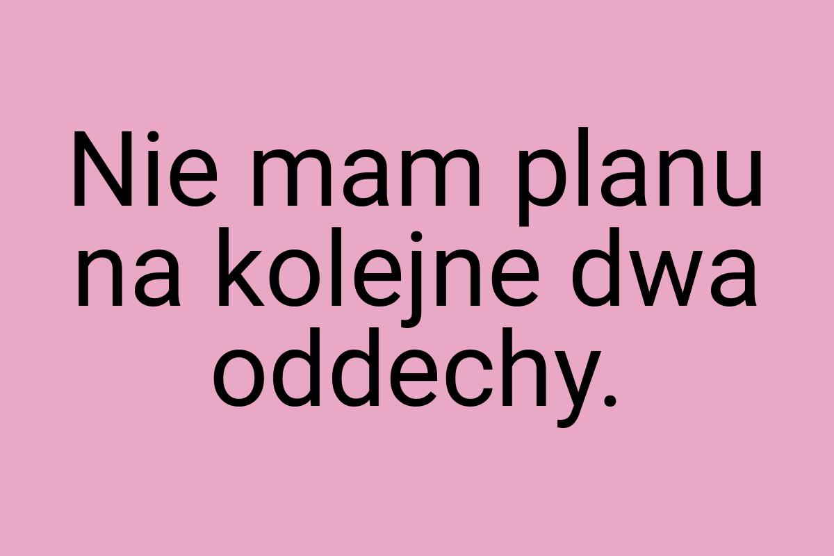 Nie mam planu na kolejne dwa oddechy