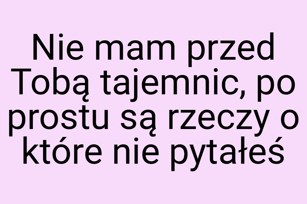 Nie mam przed Tobą tajemnic, po prostu są rzeczy o które